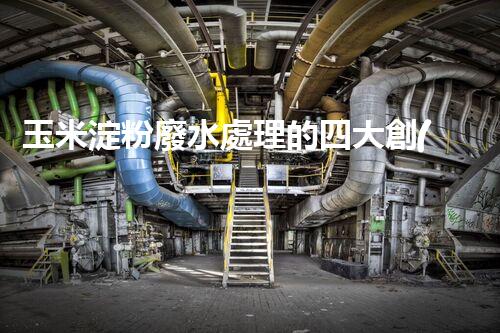 玉米淀粉廢水處理的四大創(chuàng)新突破，你明白幾個？